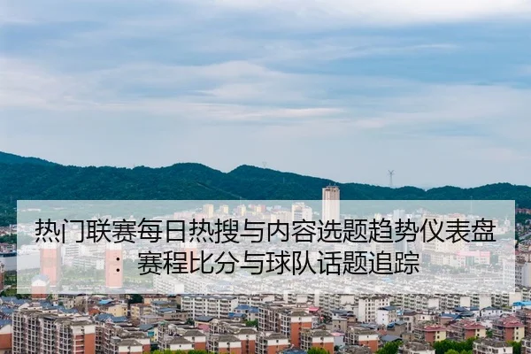 热门联赛每日热搜与内容选题趋势仪表盘：赛程比分与球队话题追踪